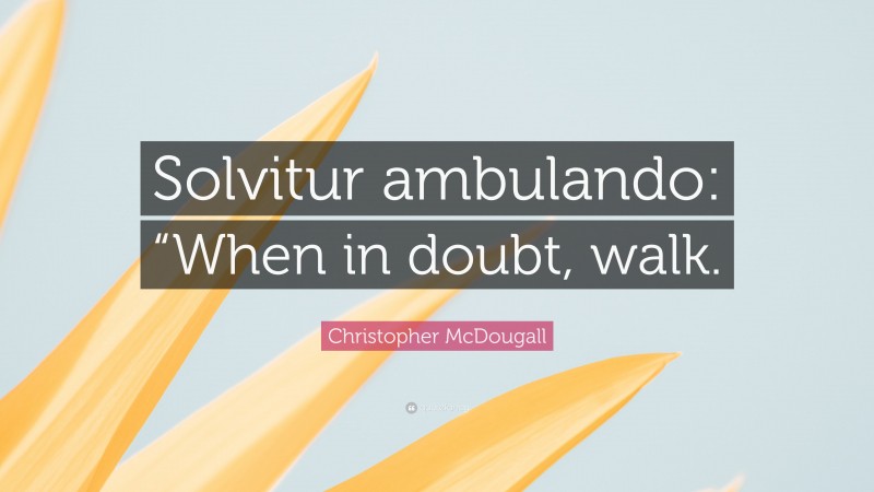 Christopher McDougall Quote: “Solvitur ambulando: “When in doubt, walk.”