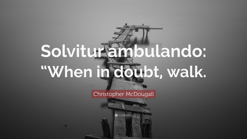Christopher McDougall Quote: “Solvitur ambulando: “When in doubt, walk.”