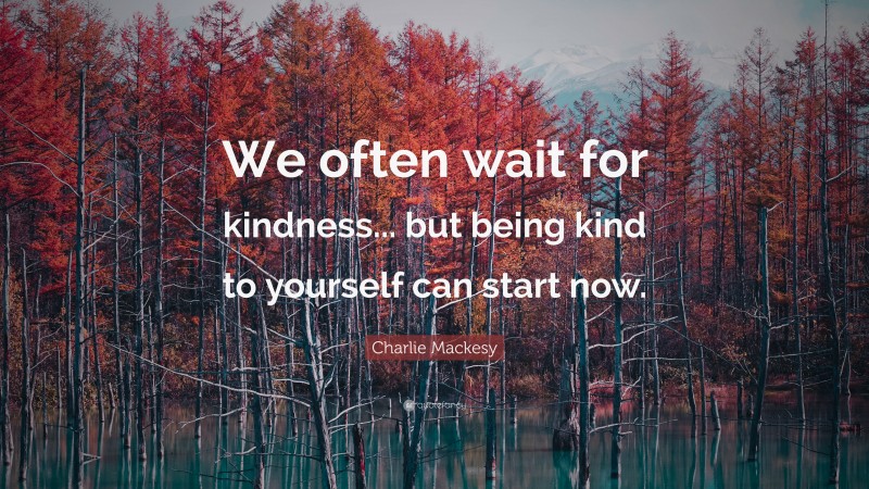 Charlie Mackesy Quote: “We often wait for kindness... but being kind to yourself can start now.”