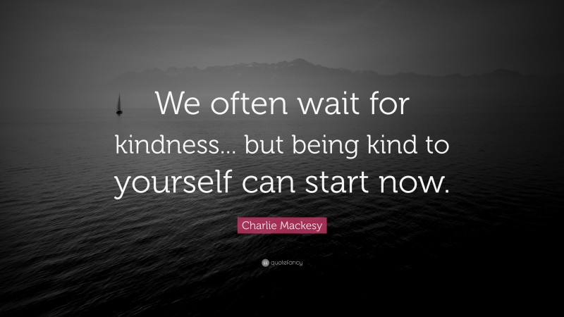 Charlie Mackesy Quote: “We often wait for kindness... but being kind to yourself can start now.”