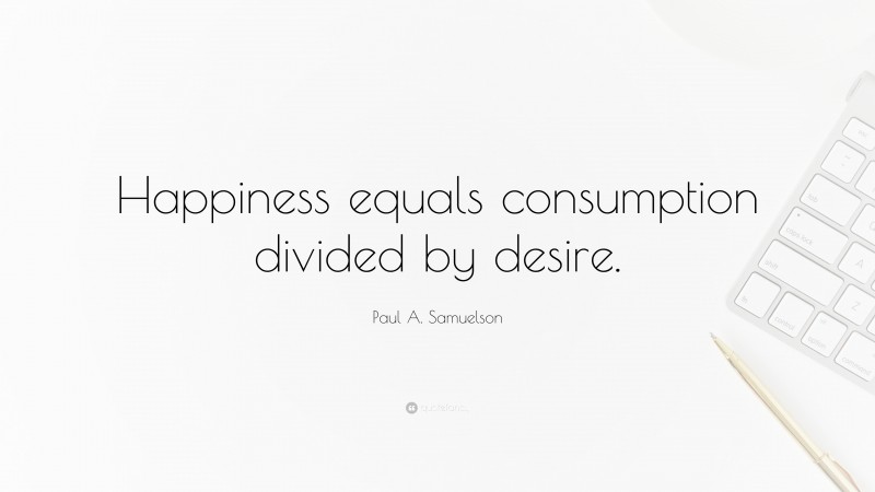 Paul A. Samuelson Quote: “Happiness equals consumption divided by desire.”