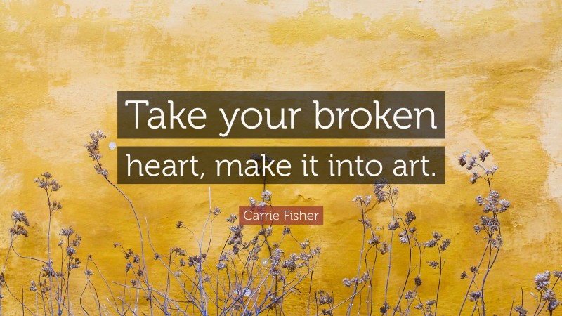 Carrie Fisher Quote: “Take your broken heart, make it into art.”