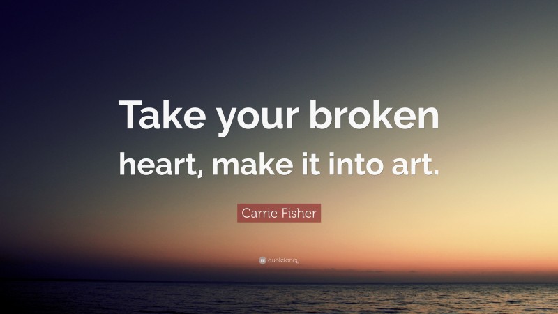 Carrie Fisher Quote: “Take your broken heart, make it into art.”