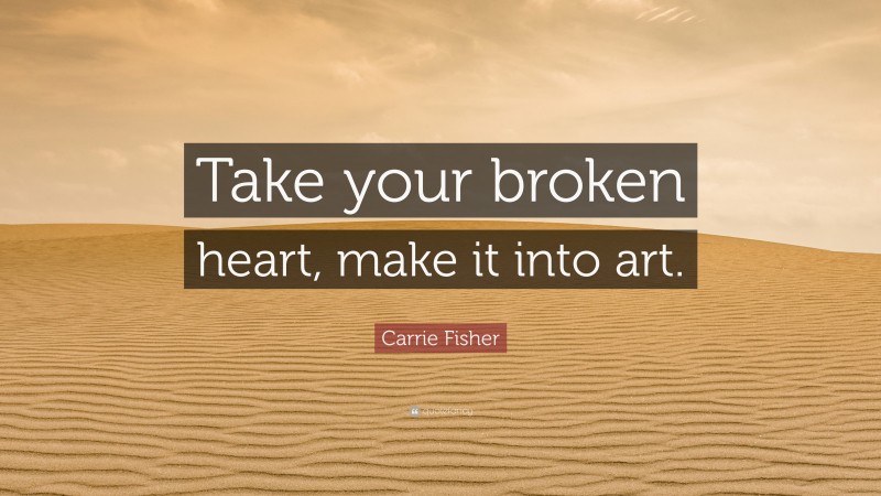Carrie Fisher Quote: “Take your broken heart, make it into art.”