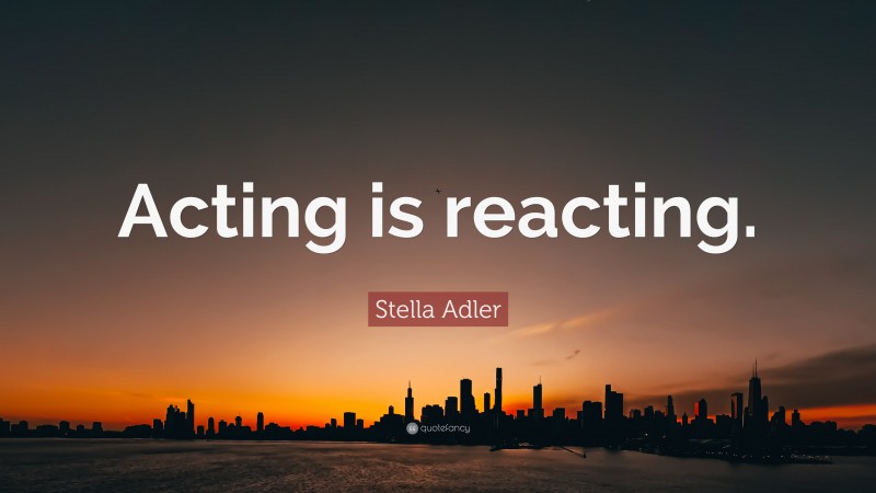 Stella Adler Quote: “Acting is reacting.”