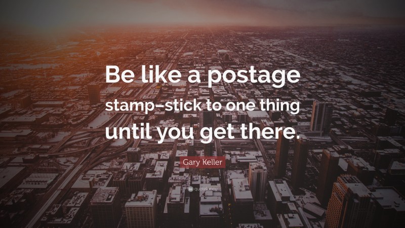 Gary Keller Quote: “Be like a postage stamp–stick to one thing until you get there.”