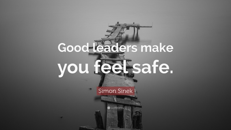Simon Sinek Quote: “Good leaders make you feel safe.”