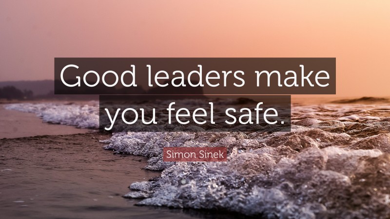 Simon Sinek Quote: “Good leaders make you feel safe.”