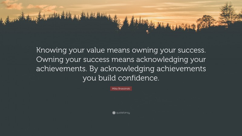 Mika Brzezinski Quote: “Knowing your value means owning your success. Owning your success means acknowledging your achievements. By acknowledging achievements you build confidence.”
