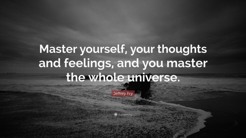Jeffrey Fry Quote: “Master yourself, your thoughts and feelings, and you master the whole universe.”