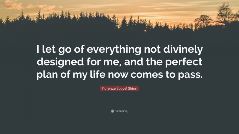 Florence Scovel Shinn Quote: “I let go of everything not divinely designed for me, and the perfect plan of my life now comes to pass.”
