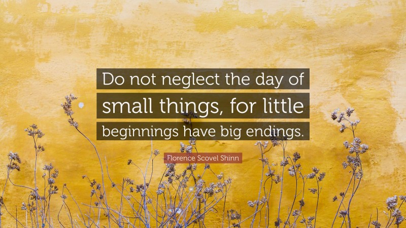 Florence Scovel Shinn Quote: “Do not neglect the day of small things, for little beginnings have big endings.”