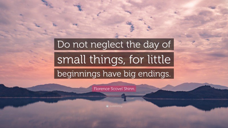 Florence Scovel Shinn Quote: “Do not neglect the day of small things, for little beginnings have big endings.”