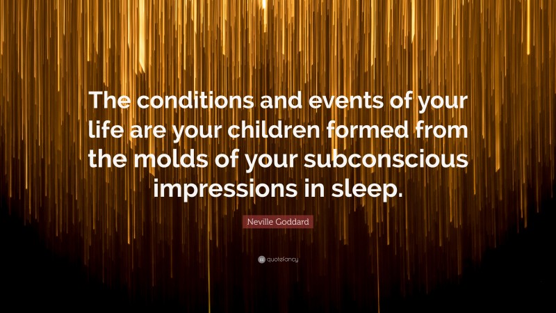 Neville Goddard Quote: “The conditions and events of your life are your children formed from the molds of your subconscious impressions in sleep.”