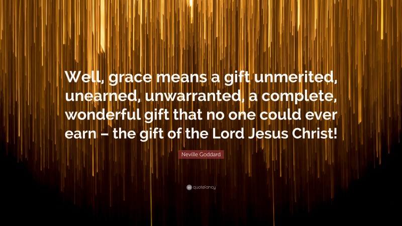 Neville Goddard Quote: “Well, grace means a gift unmerited, unearned, unwarranted, a complete, wonderful gift that no one could ever earn – the gift of the Lord Jesus Christ!”