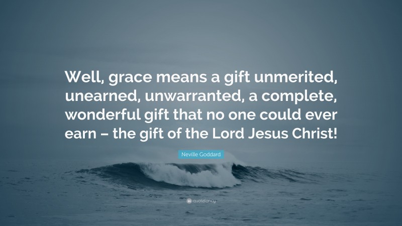 Neville Goddard Quote: “Well, grace means a gift unmerited, unearned, unwarranted, a complete, wonderful gift that no one could ever earn – the gift of the Lord Jesus Christ!”