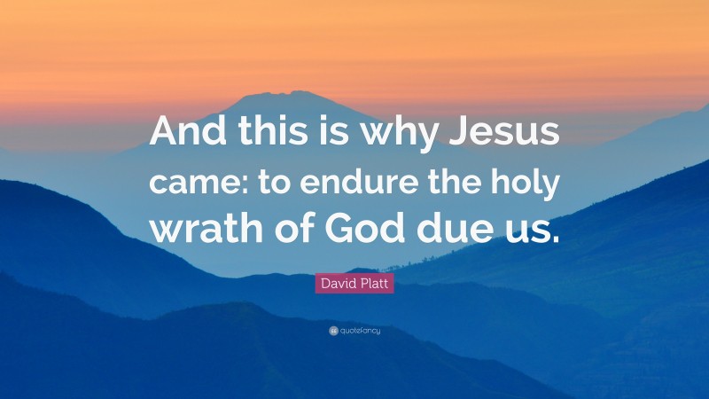 David Platt Quote: “And this is why Jesus came: to endure the holy wrath of God due us.”