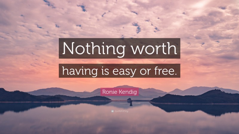 Ronie Kendig Quote: “Nothing worth having is easy or free.”