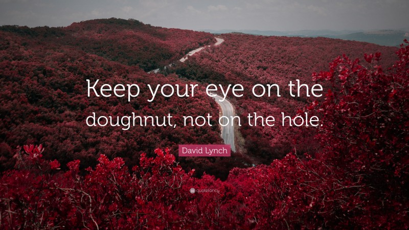 David Lynch Quote: “Keep your eye on the doughnut, not on the hole.”