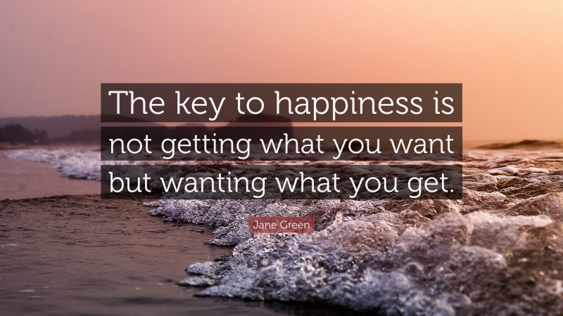 Jane Green Quote: “The key to happiness is not getting what you want but wanting what you get.”