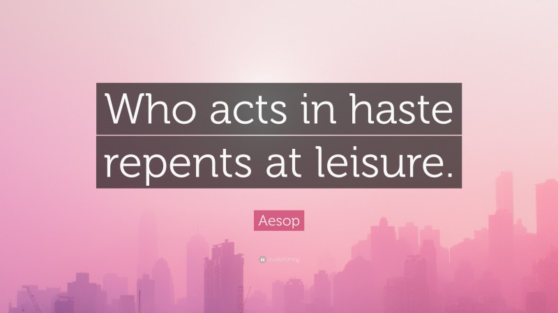 Aesop Quote: “Who acts in haste repents at leisure.”