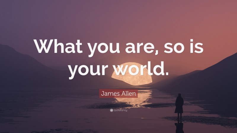 James Allen Quote: “What you are, so is your world.”