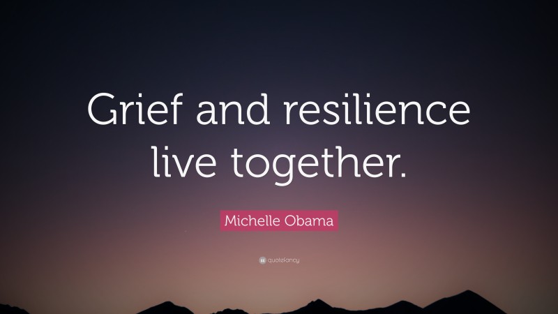 Michelle Obama Quote: “Grief and resilience live together.”
