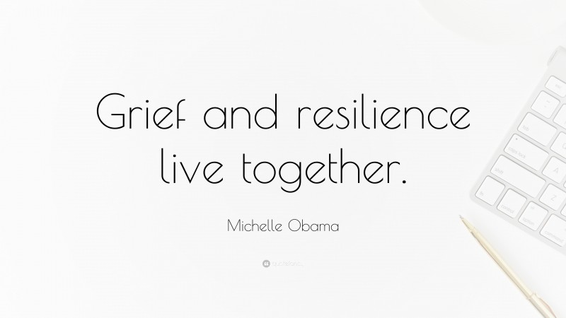 Michelle Obama Quote: “Grief and resilience live together.”