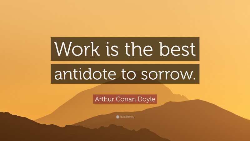 Arthur Conan Doyle Quote: “Work is the best antidote to sorrow.”