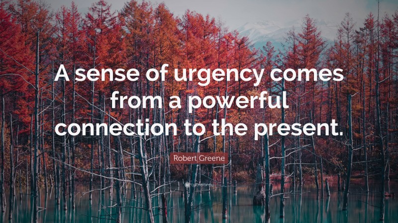 Robert Greene Quote: “A sense of urgency comes from a powerful connection to the present.”