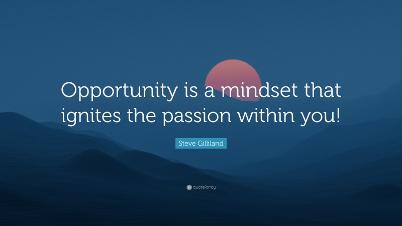 Steve Gilliland Quote: “Opportunity is a mindset that ignites the passion within you!”