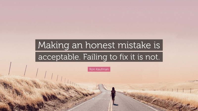 Ron Kaufman Quote: “Making an honest mistake is acceptable. Failing to fix it is not.”