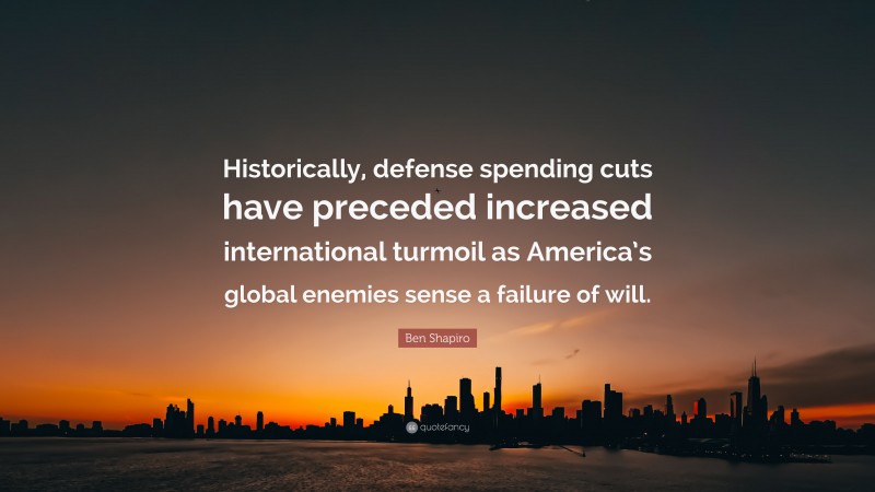 Ben Shapiro Quote: “Historically, defense spending cuts have preceded increased international turmoil as America’s global enemies sense a failure of will.”