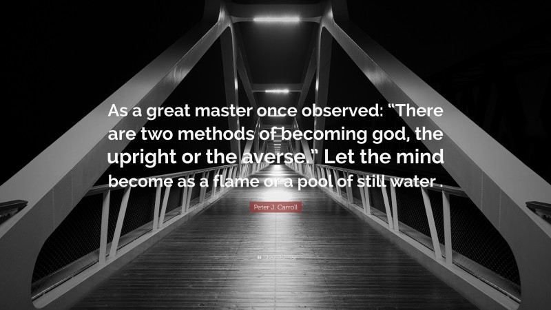 Peter J. Carroll Quote: “As a great master once observed: “There are two methods of becoming god, the upright or the averse.” Let the mind become as a flame or a pool of still water .”