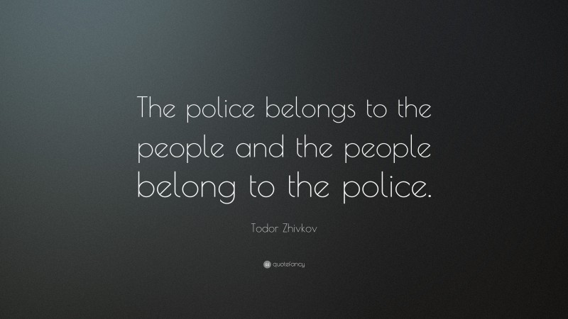Todor Zhivkov Quote: “The police belongs to the people and the people belong to the police.”