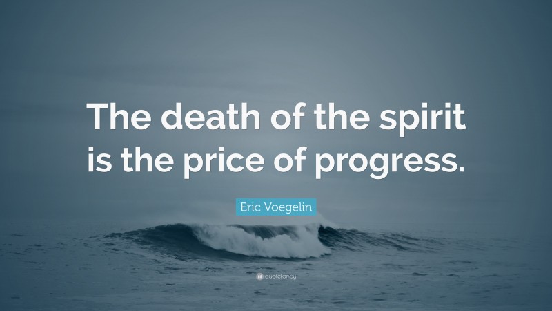 Eric Voegelin Quote: “The death of the spirit is the price of progress.”