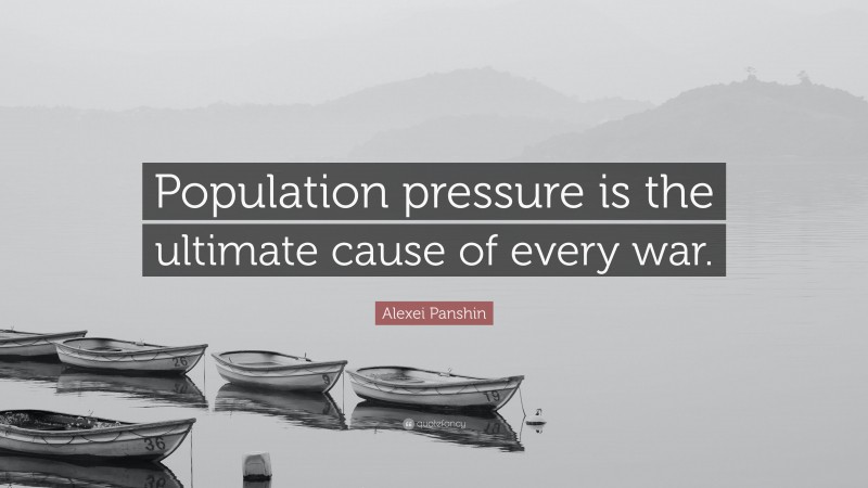 Alexei Panshin Quote: “Population pressure is the ultimate cause of every war.”