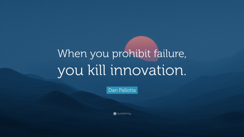 Dan Pallotta Quote: “When you prohibit failure, you kill innovation.”