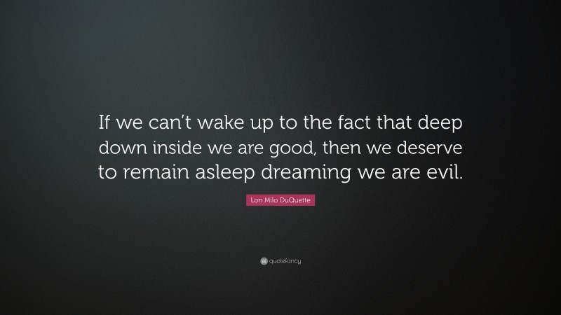 Lon Milo DuQuette Quote: “If we can’t wake up to the fact that deep down inside we are good, then we deserve to remain asleep dreaming we are evil.”