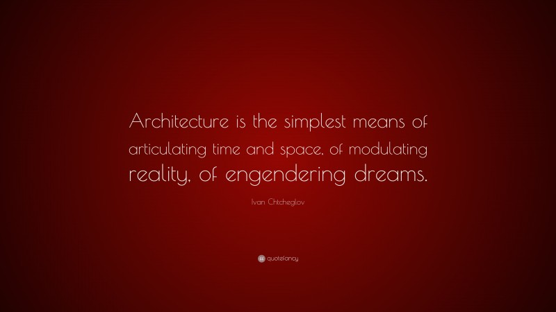 Ivan Chtcheglov Quote: “Architecture is the simplest means of articulating time and space, of modulating reality, of engendering dreams.”