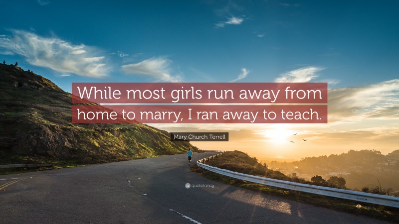 Mary Church Terrell Quote: “While most girls run away from home to marry, I ran away to teach.”