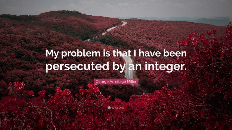 George Armitage Miller Quote: “My problem is that I have been persecuted by an integer.”