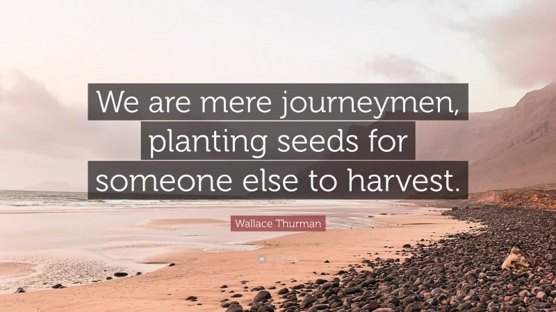 Wallace Thurman Quote: “We are mere journeymen, planting seeds for someone else to harvest.”