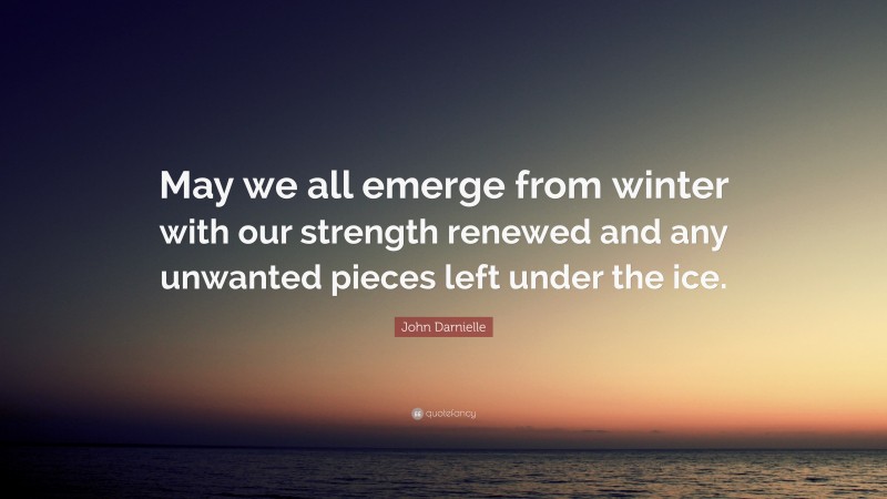 John Darnielle Quote: “May we all emerge from winter with our strength renewed and any unwanted pieces left under the ice.”