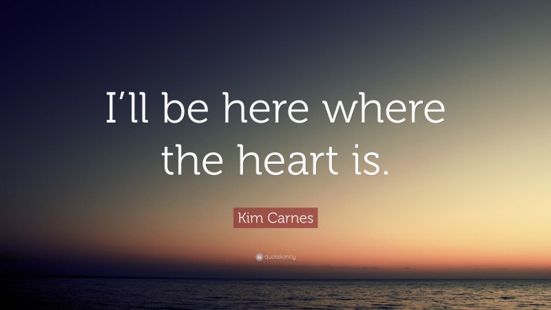 Kim Carnes Quote: “I’ll be here where the heart is.”
