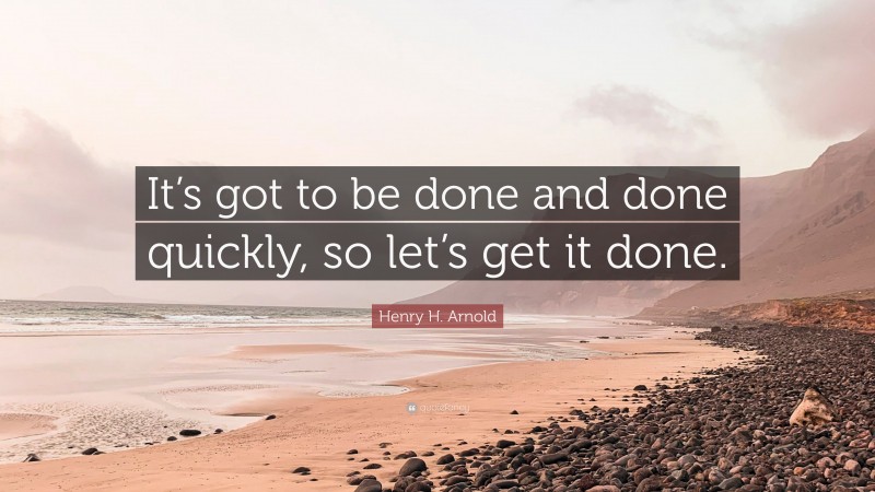 Henry H. Arnold Quote: “It’s got to be done and done quickly, so let’s get it done.”