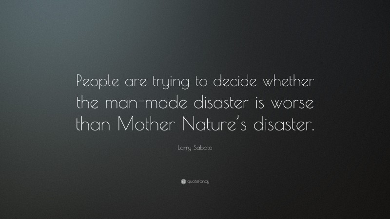 Larry Sabato Quote: “People are trying to decide whether the man-made disaster is worse than Mother Nature’s disaster.”
