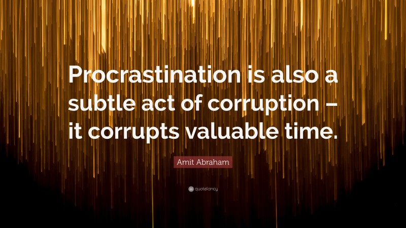 Amit Abraham Quote: “Procrastination is also a subtle act of corruption – it corrupts valuable time.”