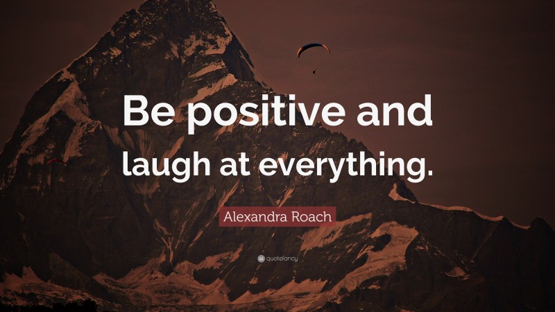 Alexandra Roach Quote: “Be positive and laugh at everything.”