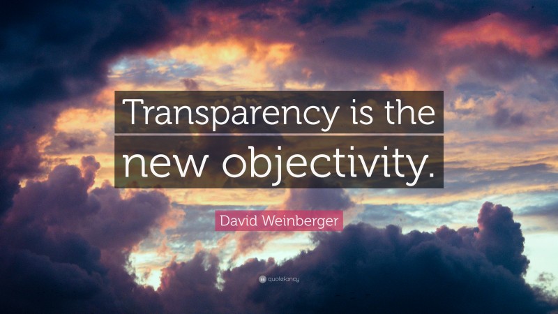 David Weinberger Quote: “Transparency is the new objectivity.”